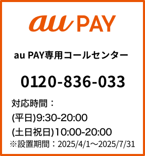 au Pay：tel:0120836033 対応時間:(平日)9:30-20:00（土日祝日）10:00-20:00　設置期間：2025/4/1～2025/7/31
