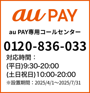 au Pay：tel:0120836033 対応時間:(平日)9:30-20:00（土日祝日）10:00-20:00　設置期間：2025/4/1～2025/7/31